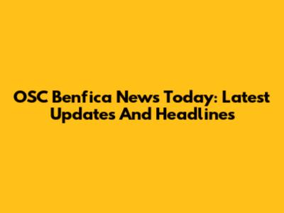 OSC Benfica News Today: Latest Updates And Headlines