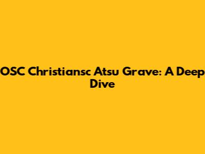 OSC Christiansc Atsu Grave: A Deep Dive