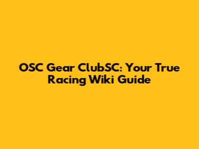 OSC Gear ClubSC: Your True Racing Wiki Guide