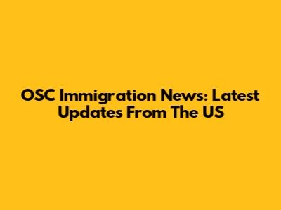 OSC Immigration News: Latest Updates From The US