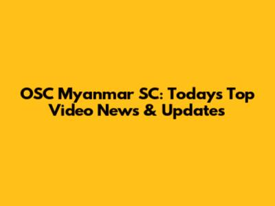 OSC Myanmar SC: Today's Top Video News & Updates