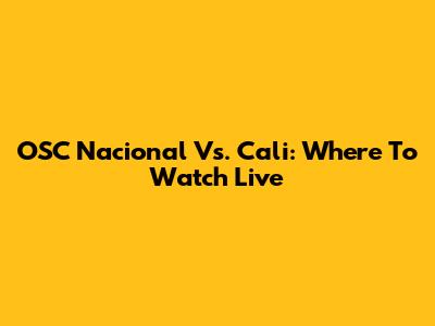 OSC Nacional Vs. Cali: Where To Watch Live