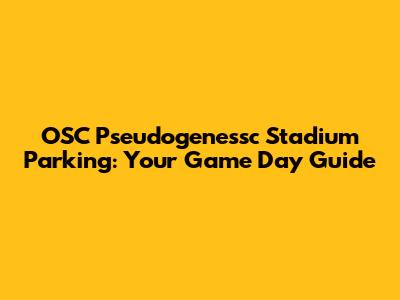 OSC Pseudogenessc Stadium Parking: Your Game Day Guide
