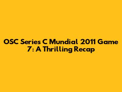 OSC Series C Mundial 2011 Game 7: A Thrilling Recap
