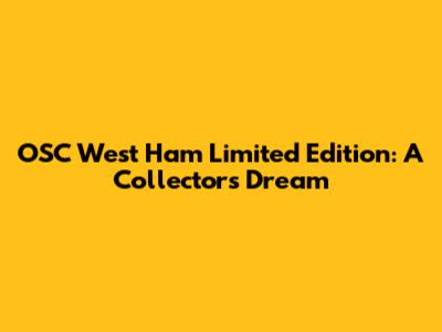 OSC West Ham Limited Edition: A Collector's Dream