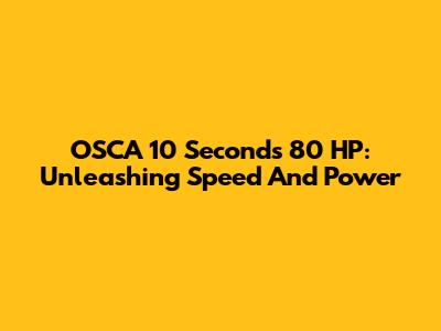 OSCA 10 Seconds 80 HP: Unleashing Speed And Power