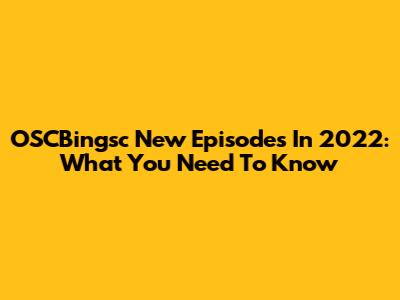 OSCBingsc New Episodes In 2022: What You Need To Know
