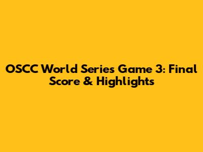 OSCC World Series Game 3: Final Score & Highlights