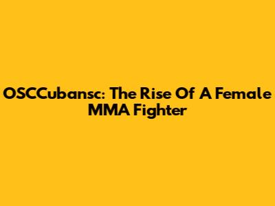OSCCubansc: The Rise Of A Female MMA Fighter
