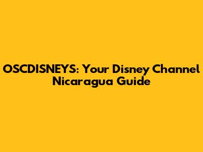 OSCDISNEYS: Your Disney Channel Nicaragua Guide