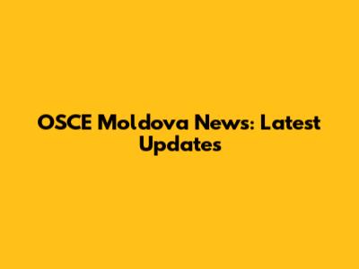 OSCE Moldova News: Latest Updates