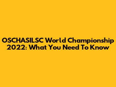 OSCHASILSC World Championship 2022: What You Need To Know