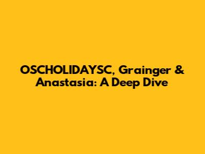 OSCHOLIDAYSC, Grainger & Anastasia: A Deep Dive