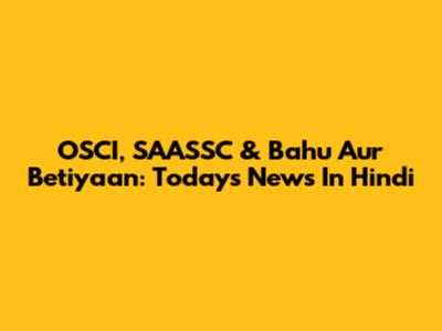 OSCI, SAASSC & Bahu Aur Betiyaan: Today's News In Hindi