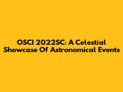 OSCI 2022SC: A Celestial Showcase Of Astronomical Events