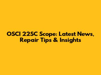 OSCI 22SC Scope: Latest News, Repair Tips & Insights