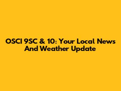 OSCI 9SC & 10: Your Local News And Weather Update
