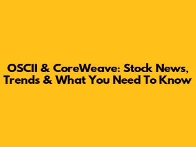 OSCII & CoreWeave: Stock News, Trends & What You Need To Know