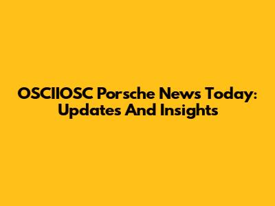 OSCIIOSC Porsche News Today: Updates And Insights