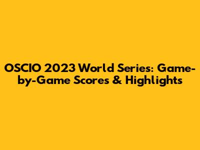 OSCIO 2023 World Series: Game-by-Game Scores & Highlights