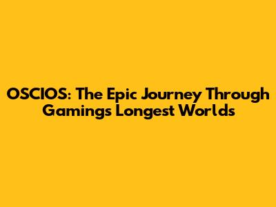 OSCIOS: The Epic Journey Through Gaming's Longest Worlds