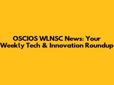 OSCIOS WLNSC News: Your Weekly Tech & Innovation Roundup