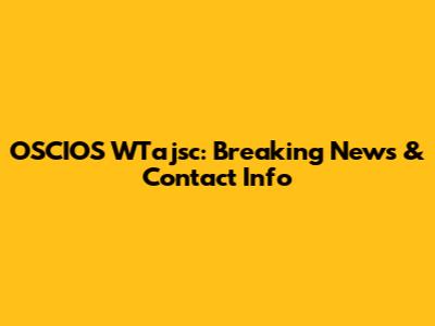 OSCIOS WTajsc: Breaking News & Contact Info