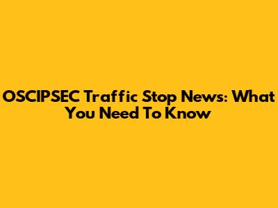 OSCIPSEC Traffic Stop News: What You Need To Know
