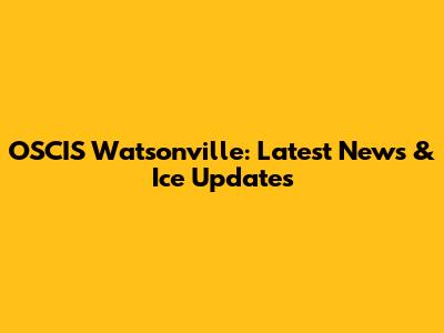 OSCIS Watsonville: Latest News & Ice Updates