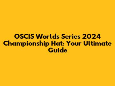 OSCIS Worlds Series 2024 Championship Hat: Your Ultimate Guide