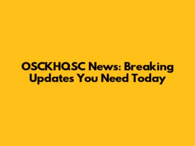 OSCKHQSC News: Breaking Updates You Need Today