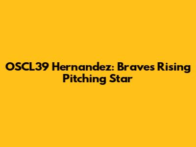 OSCL39 Hernandez: Braves' Rising Pitching Star