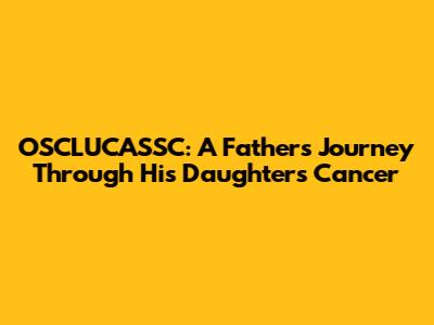 OSCLUCASSC: A Father's Journey Through His Daughter's Cancer