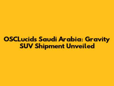 OSCLucids Saudi Arabia: Gravity SUV Shipment Unveiled