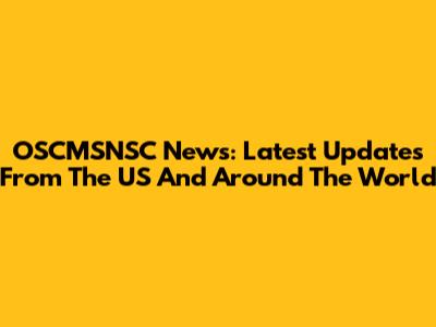 OSCMSNSC News: Latest Updates From The US And Around The World