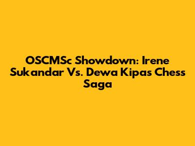 OSCMSc Showdown: Irene Sukandar Vs. Dewa Kipas Chess Saga