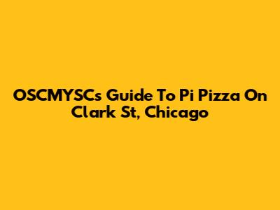 OSCMYSC's Guide To Pi Pizza On Clark St, Chicago