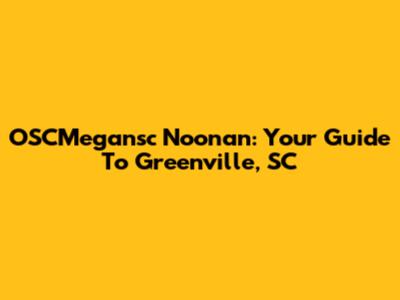 OSCMegansc Noonan: Your Guide To Greenville, SC