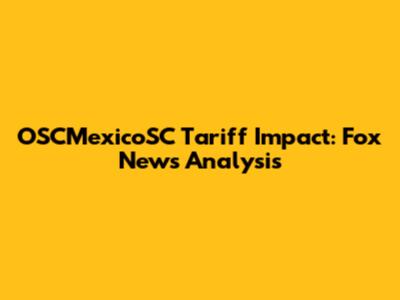 OSCMexicoSC Tariff Impact: Fox News Analysis