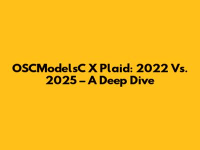 OSCModelsC X Plaid: 2022 Vs. 2025 – A Deep Dive