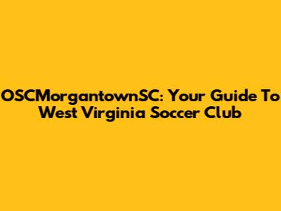 OSCMorgantownSC: Your Guide To West Virginia Soccer Club
