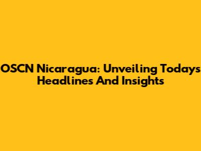 OSCN Nicaragua: Unveiling Today's Headlines And Insights