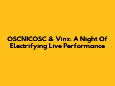 OSCNICOSC & Vinz: A Night Of Electrifying Live Performance