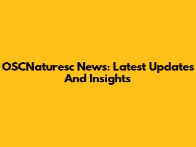 OSCNaturesc News: Latest Updates And Insights