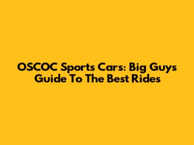 OSCOC Sports Cars: Big Guys' Guide To The Best Rides