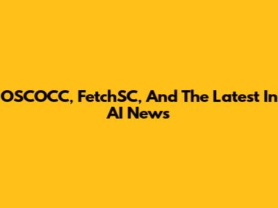 OSCOCC, FetchSC, And The Latest In AI News