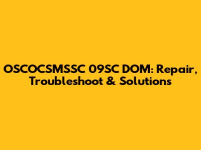 OSCOCSMSSC 09SC DOM: Repair, Troubleshoot & Solutions