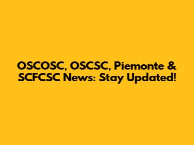 OSCOSC, OSCSC, Piemonte & SCFCSC News: Stay Updated!