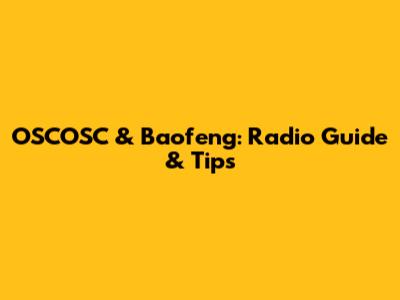 OSCOSC & Baofeng: Radio Guide & Tips