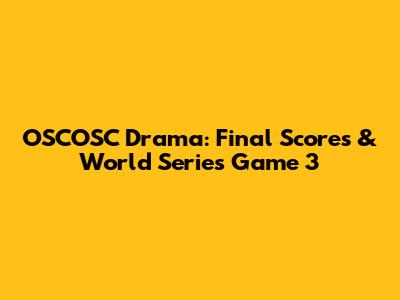 OSCOSC Drama: Final Scores & World Series Game 3